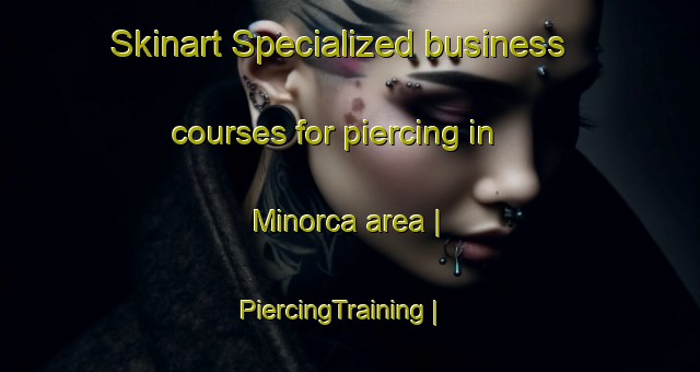 Skinart Specialized business courses for piercing in Minorca area | PiercingTraining | PiercingClasses | SkinartTraining-United States